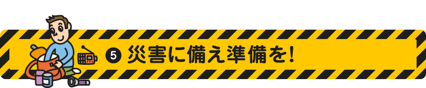 5.災害に備え準備を！